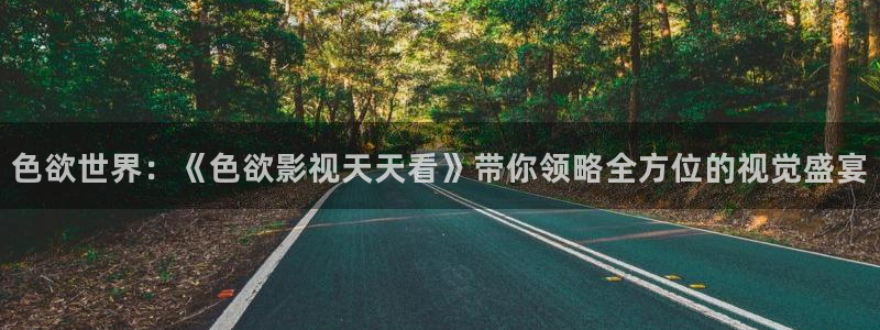 热火视频极速版：色欲世界：《色欲影视天天看》带你领略全方位的视觉盛宴