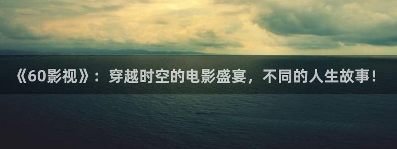 免费极速影院：《60影视》：穿越时空的电影盛宴，不同的人生故事！