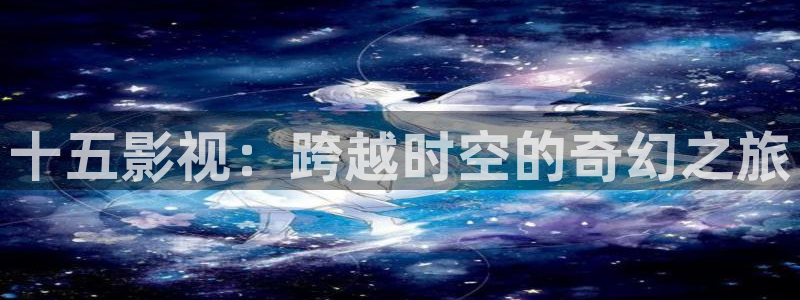 草莓视频极速版：十五影视：跨越时空的奇幻之旅