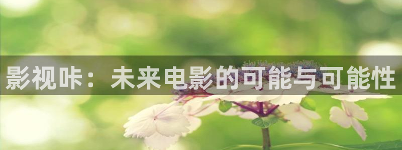 极速影院怎么下载：影视咔：未来电影的可能与可能性